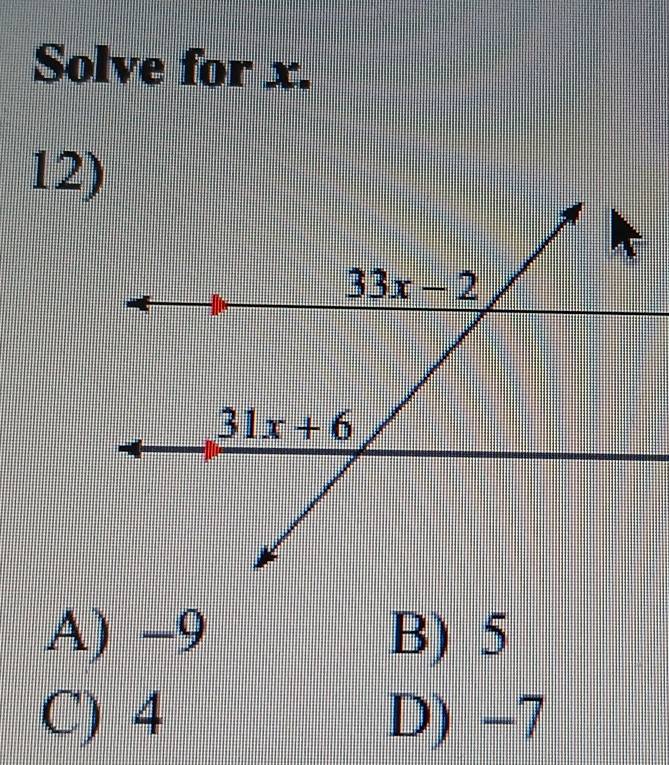 Solve for x.
12)
A) −9 B) 5
C) 4 D) -7