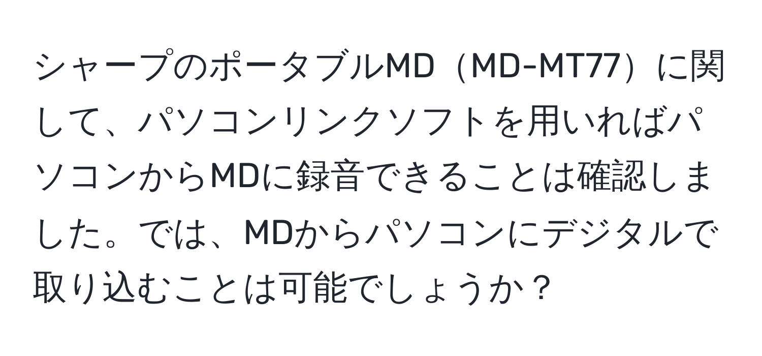 シャープのポータブルMDMD-MT77に関して、パソコンリンクソフトを用いればパソコンからMDに録音できることは確認しました。では、MDからパソコンにデジタルで取り込むことは可能でしょうか？