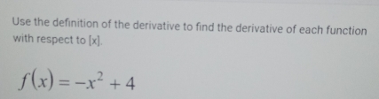 Use the definition of the derivative to find the derivative of each function 
with respect to [x].
f(x)=-x^2+4