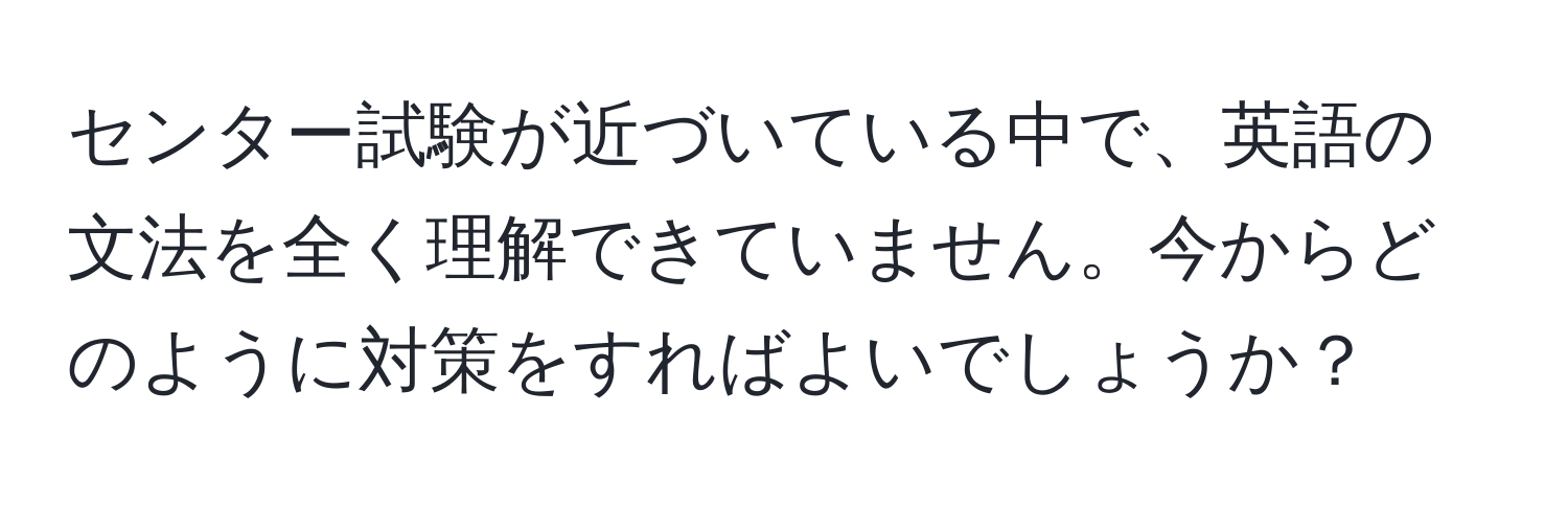 センター試験が近づいている中で、英語の文法を全く理解できていません。今からどのように対策をすればよいでしょうか？