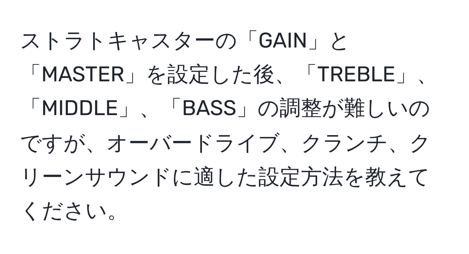 ストラトキャスターの「GAIN」と「MASTER」を設定した後、「TREBLE」、「MIDDLE」、「BASS」の調整が難しいのですが、オーバードライブ、クランチ、クリーンサウンドに適した設定方法を教えてください。