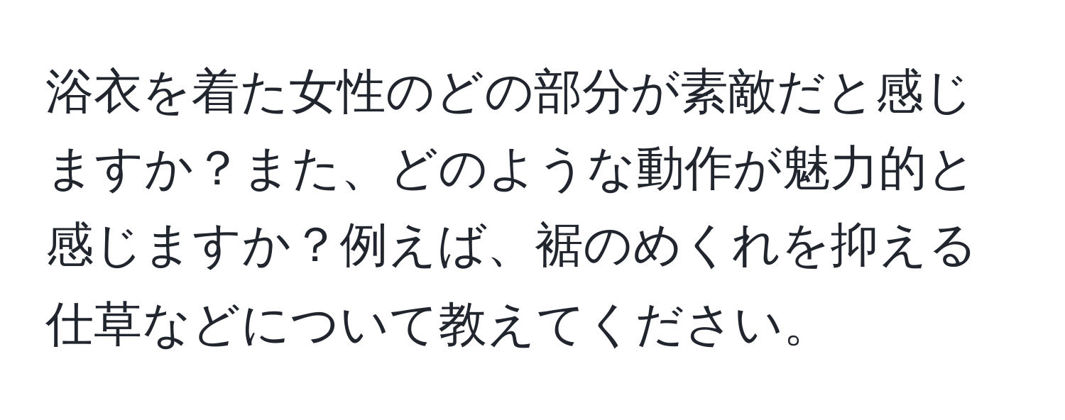 浴衣を着た女性のどの部分が素敵だと感じますか？また、どのような動作が魅力的と感じますか？例えば、裾のめくれを抑える仕草などについて教えてください。