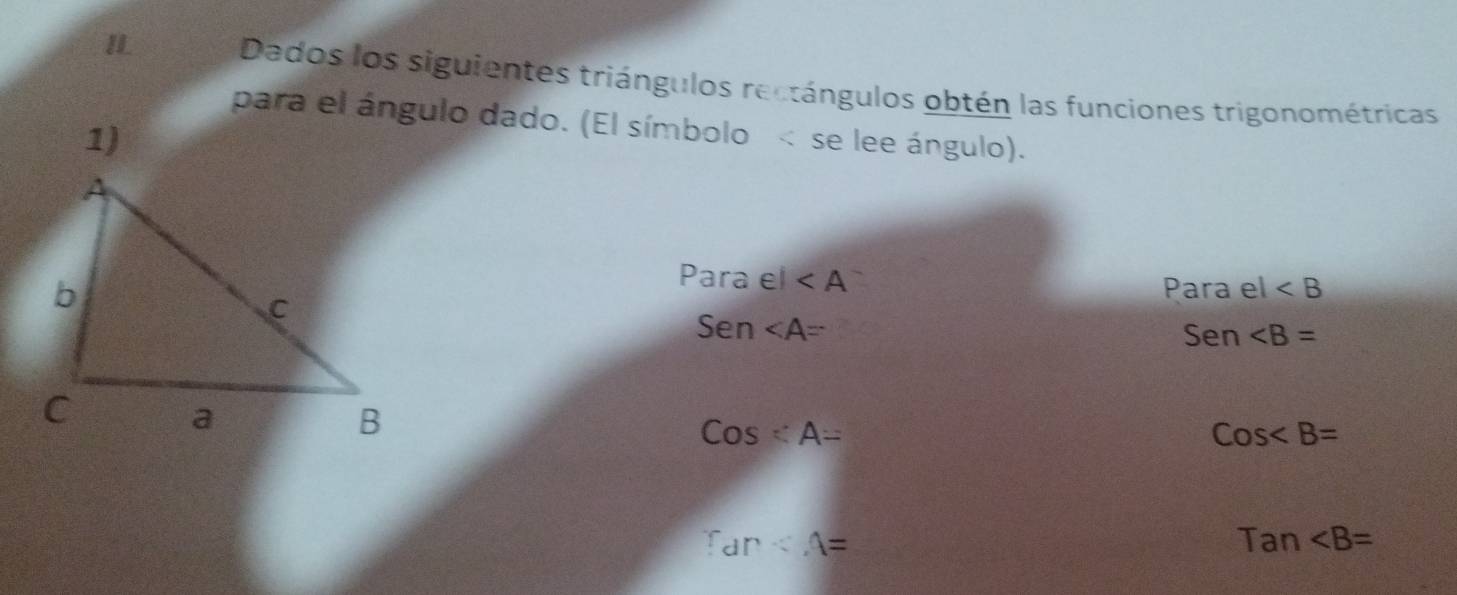 IL Dados los siguientes triángulos rectángulos obtén las funciones trigonométricas 
para el ángulo dado. (El símbolo se lee ángulo). 
Para el
Para el
Sen
Sen ∠ B=
Cos:A=
Cos
Tan
Tan