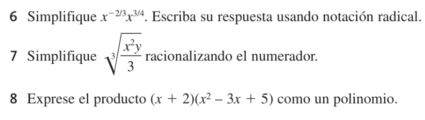 Simplifique x^(-2/3)x^(3/4). Escriba su respuesta usando notación radical.
7 Simplifique sqrt[3](frac x^2y)3 racionalizando el numerador.
8 Exprese el producto (x+2)(x^2-3x+5) como un polinomio.