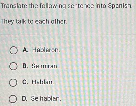 Translate the following sentence into Spanish.
They talk to each other.
A. Hablaron.
B. Se miran.
C. Hablan.
D. Se hablan.