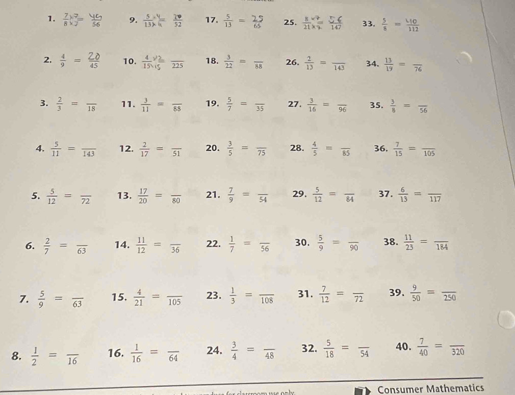  7/8 * *  endarray =endarray =endarray 9.   2· /52  17.  5/13 = 25. 33.  5/8 = 40/112 
2.  10. overline 225 18.  3/22 =frac 88 26.  2/13 =frac 143 34.  13/19 =frac 76
3.  2/3 =frac 18 11.  3/11 =frac 88 19.  5/7 =frac 35 27.  3/16 =frac 96 35.  3/8 =frac 56
4.  5/11 =frac 143 12.  2/17 =frac 51 20.  3/5 =frac 75 28.  4/5 =frac 85 36.  7/15 =frac 105
5.  5/12 =frac 72 13.  17/20 =frac 80 21.  7/9 =frac 54 29.  5/12 =frac 84 37.  6/13 =frac 117
6.  2/7 =frac 63 14.  11/12 =frac 36 22.  1/7 =frac 56 30.  5/9 =frac 90 38.  11/23 =frac 184
7.  5/9 =frac 63 15.  4/21 =frac 105 23.  1/3 =frac 108 31.  7/12 =frac 72 39.  9/50 =frac 250
8.  1/2 =frac 16 16.  1/16 =frac 64 24.  3/4 =frac 48 32.  5/18 =frac 54 40.  7/40 =frac 320
a  use  o nly . Consumer Mathematics