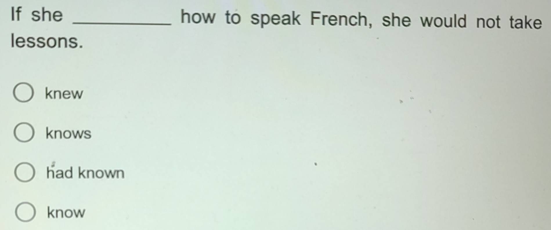 If she _how to speak French, she would not take
lessons.
knew
knows
had known
know