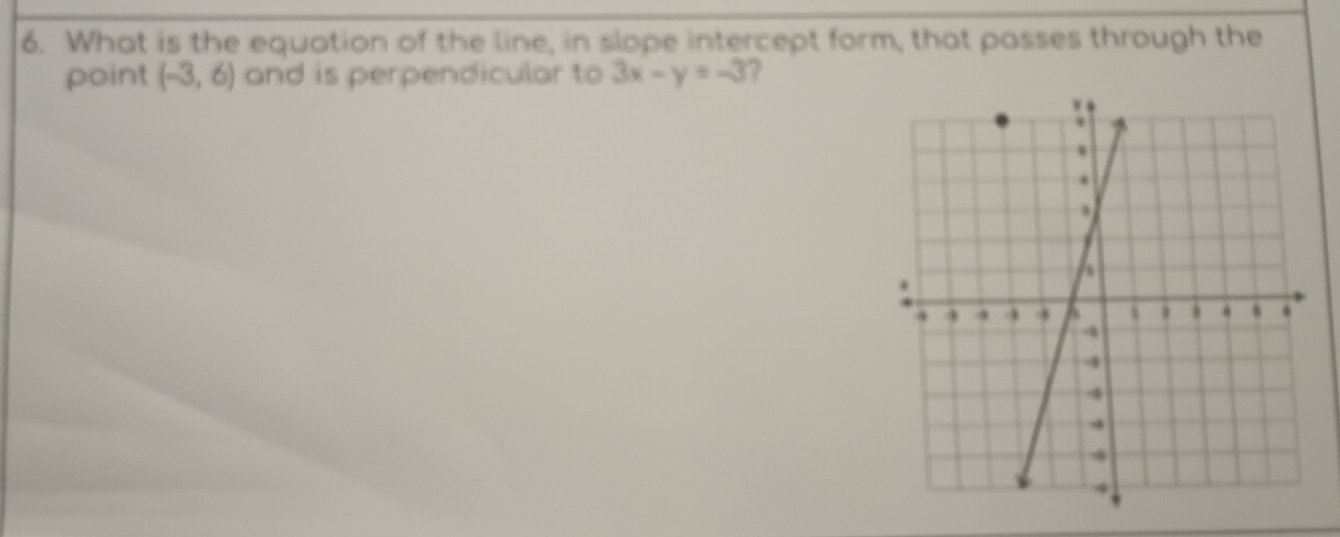 What is the equation of the line, in slope intercept form, that passes through the 
point (-3,6) and is perpendicular to 3x-y=-3 a