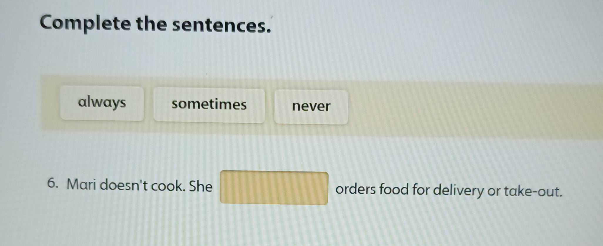 Complete the sentences.
always sometimes never
6. Mari doesn't cook. She □ orders food for delivery or take-out.