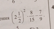 6 
гния (2 1/2 )^2·  8/15 - 7/9 . 
4
5