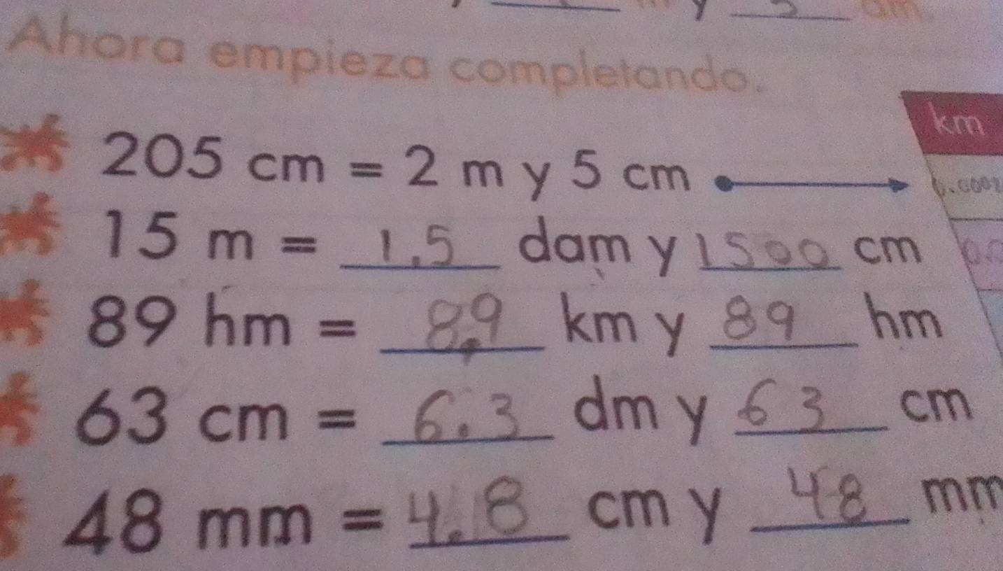 am 
Ahora empieza completando.
km
* 205cm=2m y 5 cm
15m= _
5 dam y 1_ cm
89hm= _ km y_
hm
is 63cm= _ dm y_
cm
48mm= _ cm y_
mm