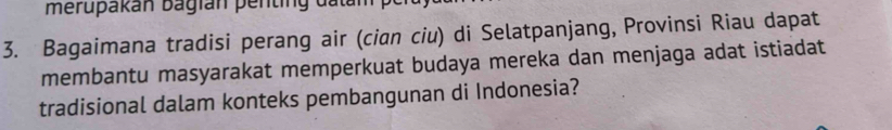 merupakán bagián penting datam 
3. Bagaimana tradisi perang air (cian ciu) di Selatpanjang, Provinsi Riau dapat 
membantu masyarakat memperkuat budaya mereka dan menjaga adat istiadat 
tradisional dalam konteks pembangunan di Indonesia?