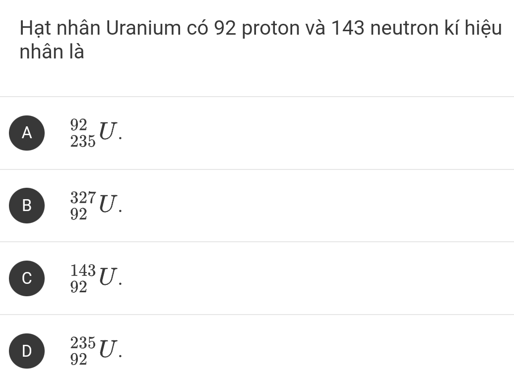 Hạt nhân Uranium có 92 proton và 143 neutron kí hiệu
nhân là
A _(235)^(92)U.
B _(92)^(327)U.
C _(92)^(143)U.
D _(92)^(235)U.