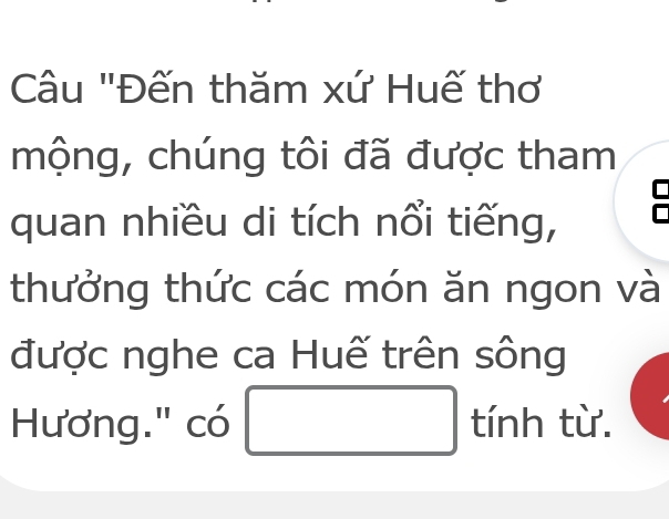 Câu "Đến thăm xứ Huế thơ 
mộng, chúng tôi đã được tham 
quan nhiều di tích nổi tiếng, 
thưởng thức các món ăn ngon và 
được nghe ca Huế trên sông 
, 
Hương." có □° h 1 T ừ