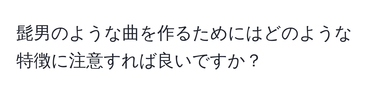 髭男のような曲を作るためにはどのような特徴に注意すれば良いですか？