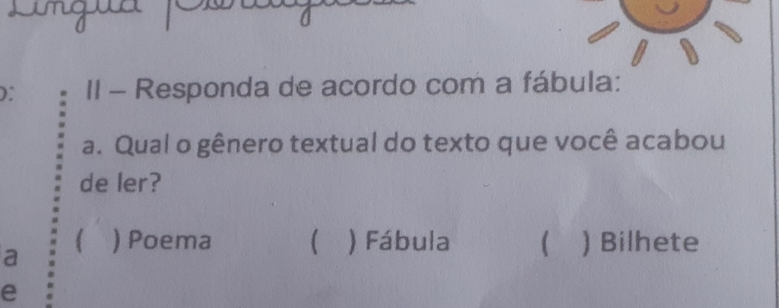 ): II - Responda de acordo com a fábula:
a. Qual o gênero textual do texto que você acabou
de ler?
a
) Poema () Fábula (  Bilhete
e