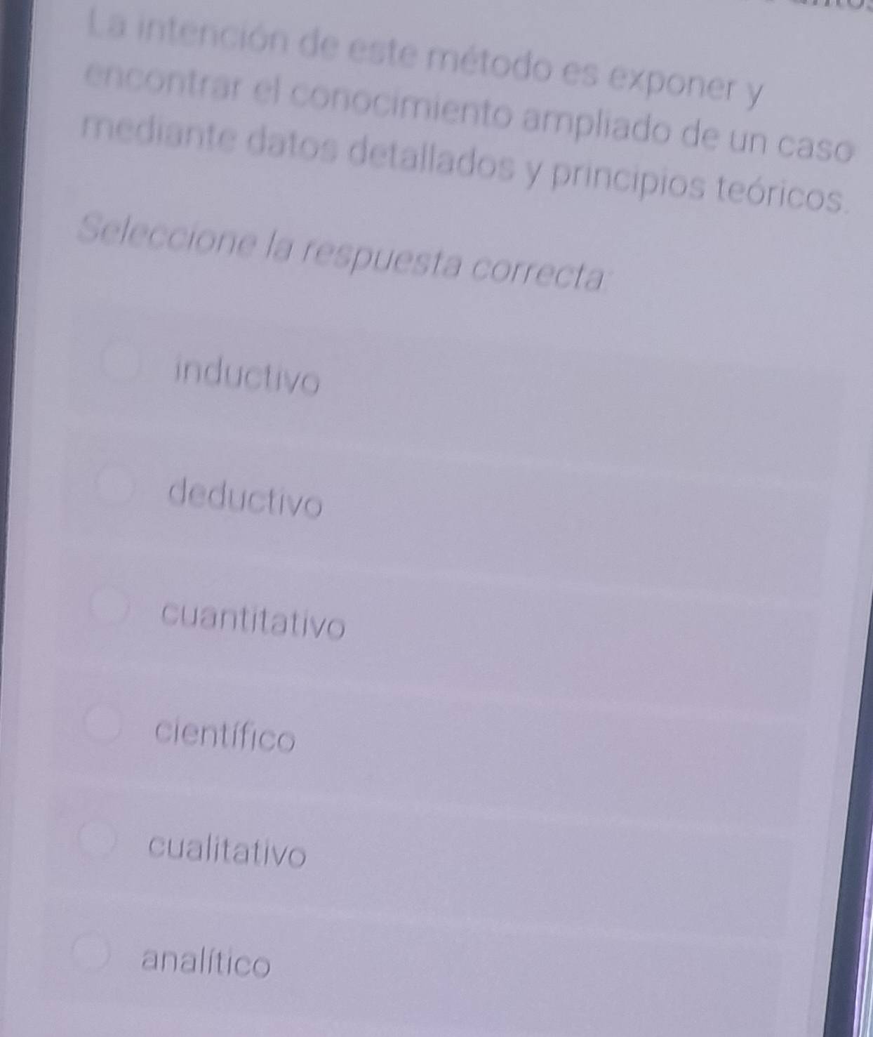 La intención de este método es exponer y
encontrar el conocimiento ampliado de un casó
mediante datos detallados y principios teóricos.
Seleccione la respuesta correcta:
inductivo
deductivo
cuantitativo
científico
cualitativo
analítico