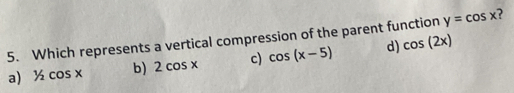 y=cos x
5. Which represents a vertical compression of the parent function cos (2x)
a) 1/2cos x b) 2cos x c) cos (x-5) d)