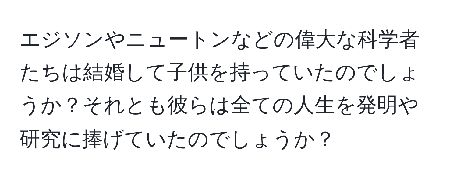 エジソンやニュートンなどの偉大な科学者たちは結婚して子供を持っていたのでしょうか？それとも彼らは全ての人生を発明や研究に捧げていたのでしょうか？