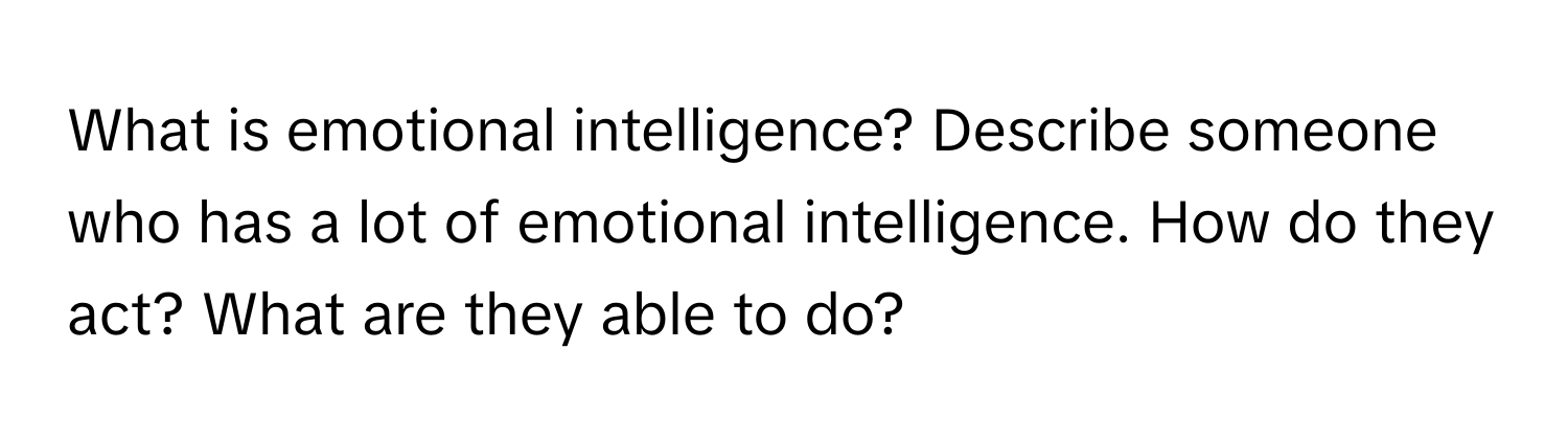 What is emotional intelligence? Describe someone who has a lot of emotional intelligence. How do they act? What are they able to do?