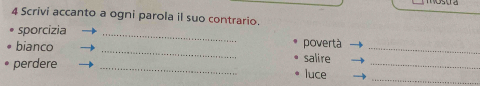 Scrivi accanto a ogni parola il suo contrario. 
sporcizia 
_ 
_ 
bianco povertà_ 
perdere 
_ 
_ 
salire 
_ 
luce