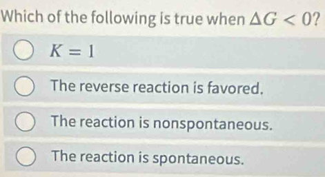 Which of the following is true when △ G<0</tex> ?
K=1
The reverse reaction is favored.
The reaction is nonspontaneous.
The reaction is spontaneous.