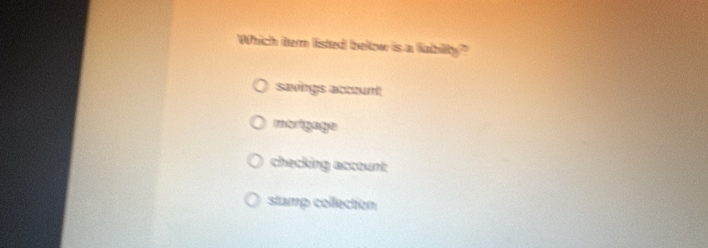 Which itern listed below is a liability?
savings accunt
morigage
checking account
stamp collection