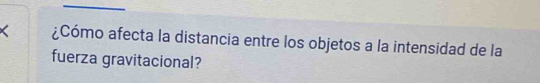 < ¿Cómo afecta la distancia entre los objetos a la intensidad de la 
fuerza gravitacional?