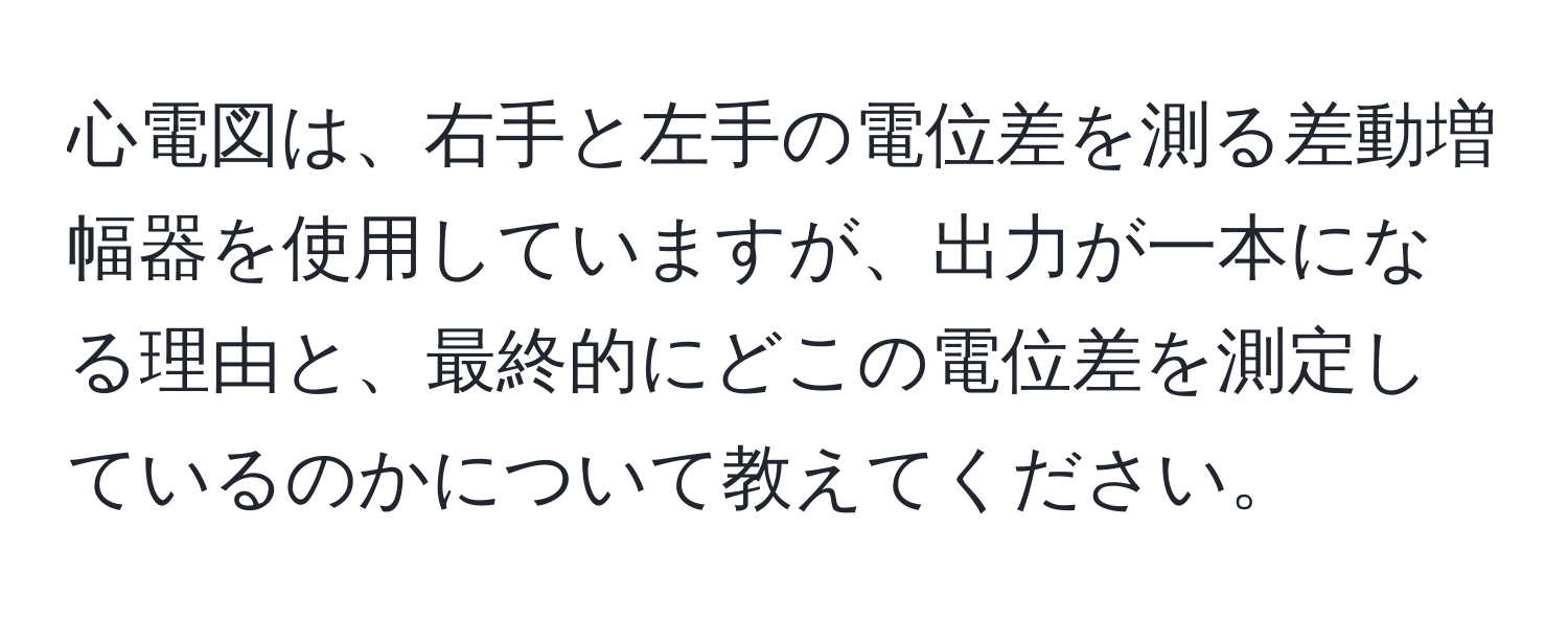 心電図は、右手と左手の電位差を測る差動増幅器を使用していますが、出力が一本になる理由と、最終的にどこの電位差を測定しているのかについて教えてください。