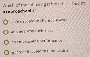 Which of the following is best described as
irreproachable?
a life devoted to charitable work
an under-the-table deal
an entertaining performance
a career devoted to fund-raising