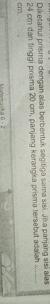 Diketahui prisma dengan alas berbentuk segitiga sama sisi. Jika panjang sisi alas
24 cm dan tinggi prisma 20 cm, panjang kerangka prisma tersebut adalah .........
cm. 
Matematika 6 - 2