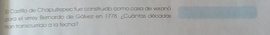 Castillo de Chapultepec fue construido como casa de veranó 
para el virrey Bernardo de Gálvez en 1778. ¿Cuántas décadas 
han transcurrido a la fecha?