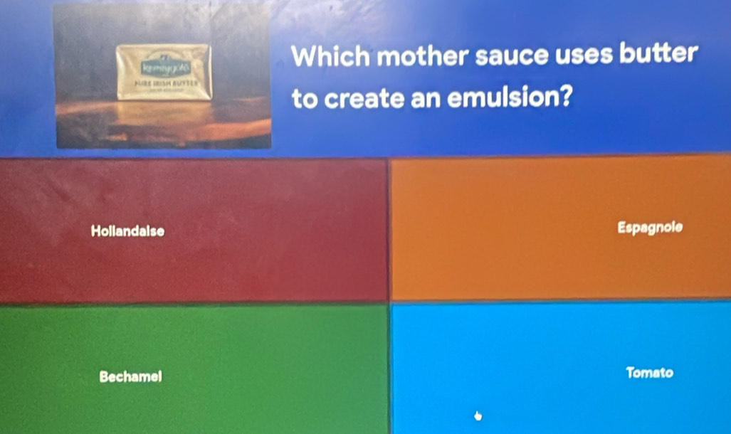 Which mother sauce uses butter
to create an emulsion?
Hollandaise Espagnole
Bechamel Tomato