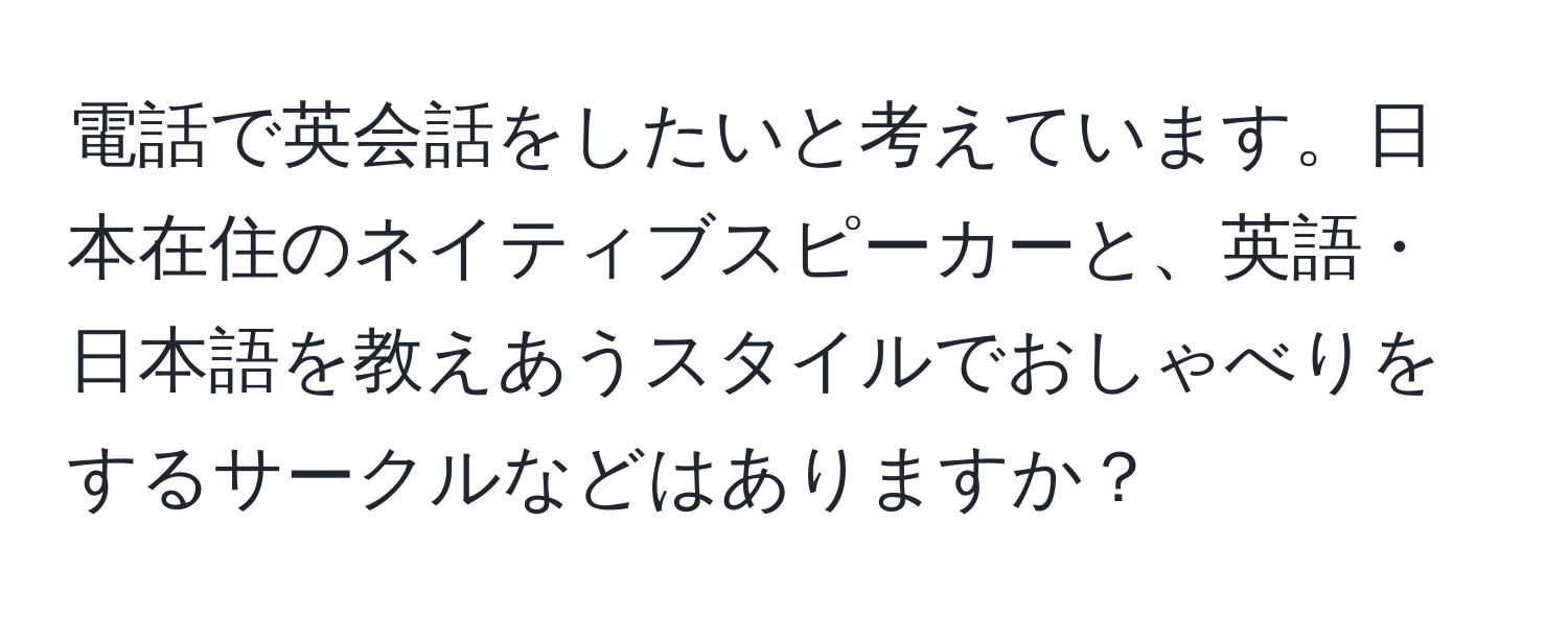 電話で英会話をしたいと考えています。日本在住のネイティブスピーカーと、英語・日本語を教えあうスタイルでおしゃべりをするサークルなどはありますか？