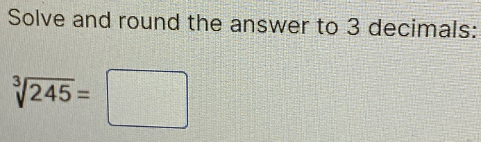 Solve and round the answer to 3 decimals:
sqrt[3](245)=□