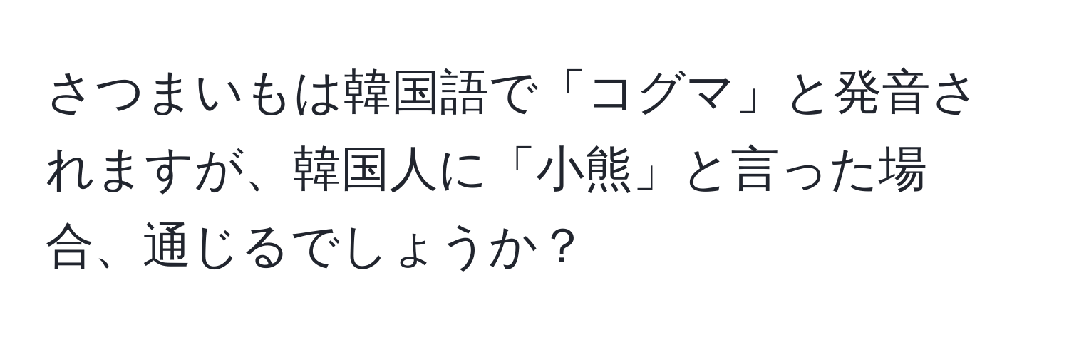 さつまいもは韓国語で「コグマ」と発音されますが、韓国人に「小熊」と言った場合、通じるでしょうか？