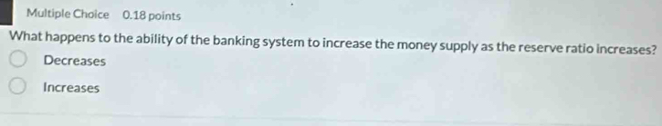 What happens to the ability of the banking system to increase the money supply as the reserve ratio increases?
Decreases
Increases