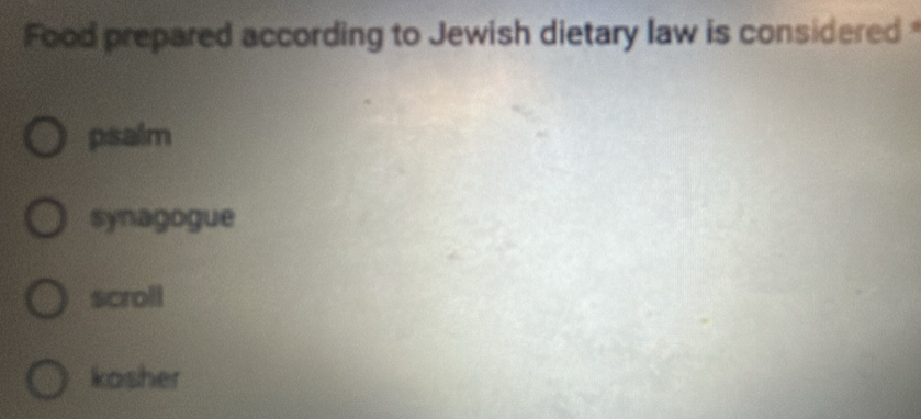 Food prepared according to Jewish dietary law is considered
psaim
synagogue
scroll
kosher