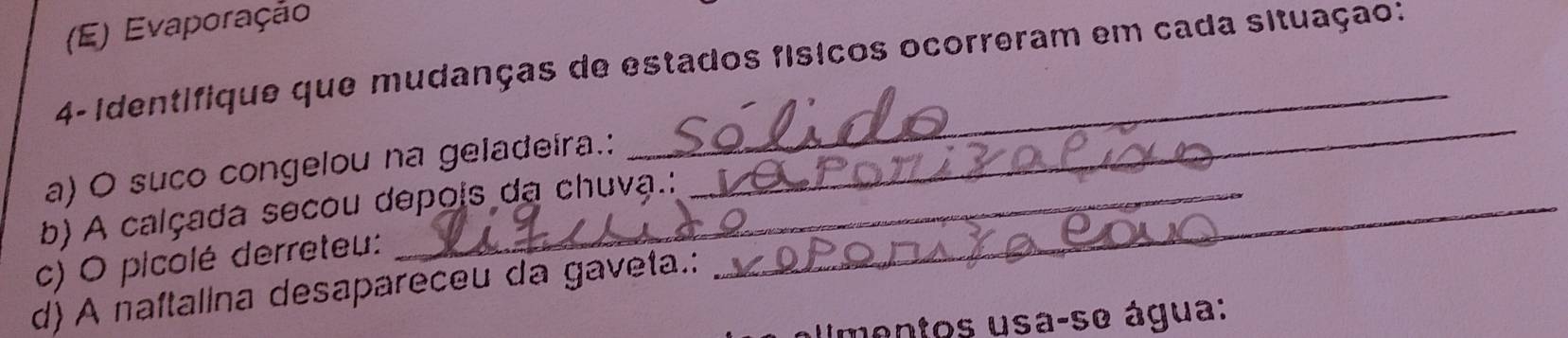 (E) Evaporação
4- identifique que mudanças de estados físicos ocorreram em cada situação:
a) O suco congelou na geladeira.:
_
b) A calçada secou depois da chuva.:_
c) O picolé derreteu:
d) A naſtalina desapareceu da gaveta.:
Umentos usa-se água: