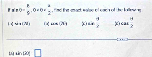 If sin θ = 8/9 , 0 , find the exact value of each of the following. 
(a) sin (2θ ) (b) cos (2θ ) (c) sin  θ /2  (d) cos  θ /2 
(a) sin (2θ )=□