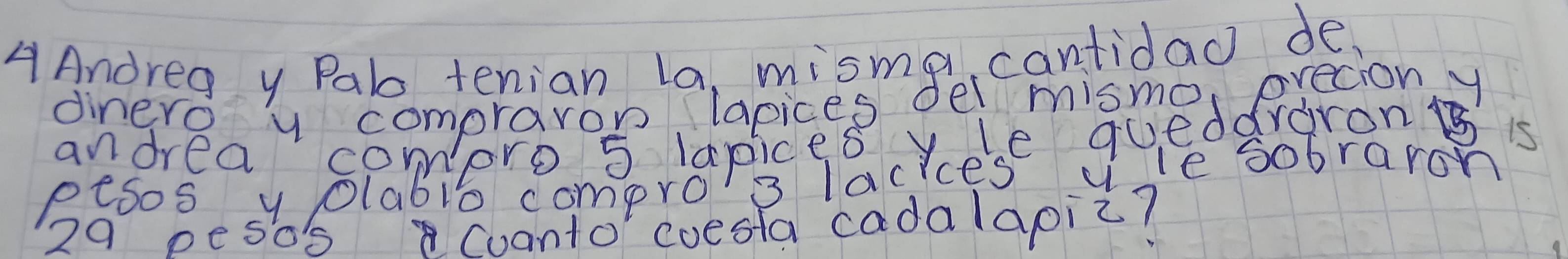 dinero y compraron lapices 
andrea compro 5 lapices yere queddraronts is 
etsos y olab1o compro 3 lacices vle sobraron
29 peso's Coanto coesla cadalapic?