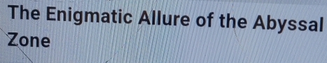 The Enigmatic Allure of the Abyssal 
Zone