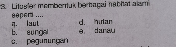 Litosfer membentuk berbagai habitat alami
seperti ....
a. laut d. hutan
b. sungai e. danau
c. pegunungan