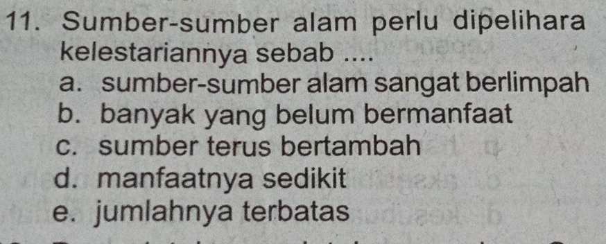 Sumber-sumber alam perlu dipelihara
kelestariannya sebab ....
a. sumber-sumber alam sangat berlimpah
b. banyak yang belum bermanfaat
c. sumber terus bertambah
d.manfaatnya sedikit
e. jumlahnya terbatas