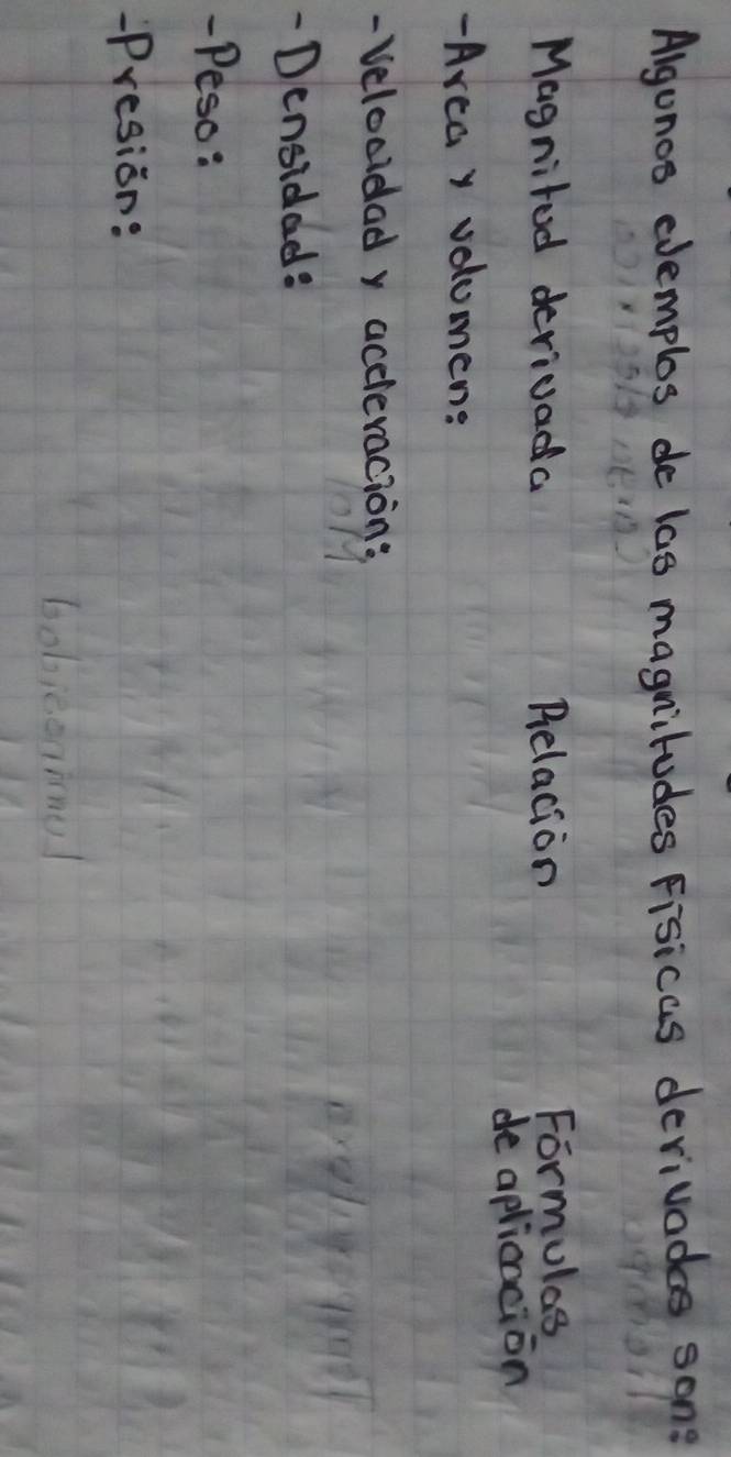 Algonos cemplos de las magnitudes Fisicas devivodes song 
Magnited derivada Belacion Formulas 
de aplicncion 
- Areay volumens 
- Velocidad y accleracion: 
- Densidad? 
- Peso: 
Presion: 
bobieoniel