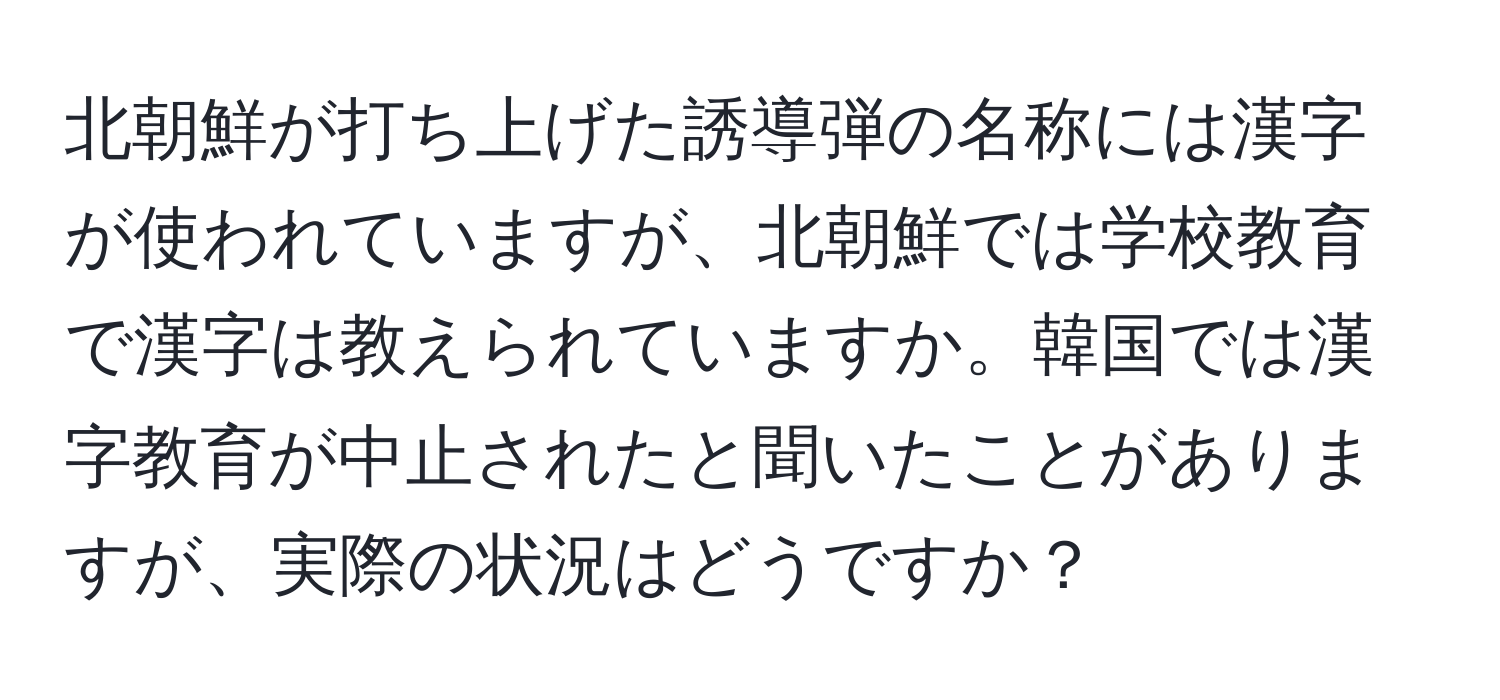 北朝鮮が打ち上げた誘導弾の名称には漢字が使われていますが、北朝鮮では学校教育で漢字は教えられていますか。韓国では漢字教育が中止されたと聞いたことがありますが、実際の状況はどうですか？