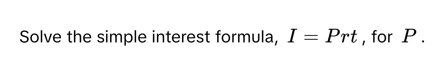 Solve the simple interest formula, $I = Prt$, for $P$.