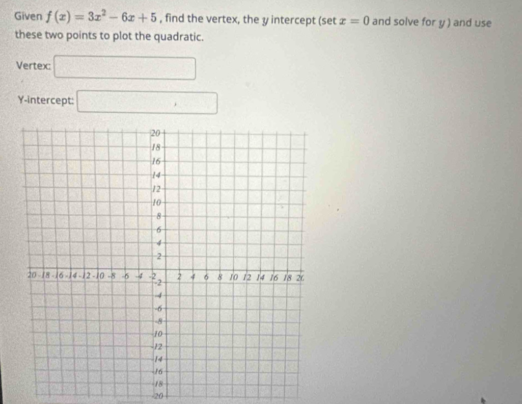 Given f(x)=3x^2-6x+5 , find the vertex, the y intercept (set x=0 and solve for y ) and use 
these two points to plot the quadratic. 
Vertex: □ 
Y-intercept: □
-20