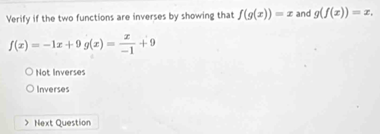 Verify if the two functions are inverses by showing that f(g(x))=x and g(f(x))=x,
f(x)=-1x+9g(x)= x/-1 +9
Not Inverses
Inverses
Next Question