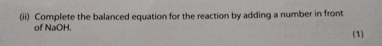 (ii) Complete the balanced equation for the reaction by adding a number in front 
of NaOH. 
(1)